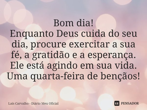 ⁠Bom dia!
Enquanto Deus cuida do seu dia, procure exercitar a sua fé, a gratidão e a esperança. Ele está agindo em sua vida.
Uma quarta-feira de bençãos!... Frase de Laís Carvalho - Diário Meu Oficial.