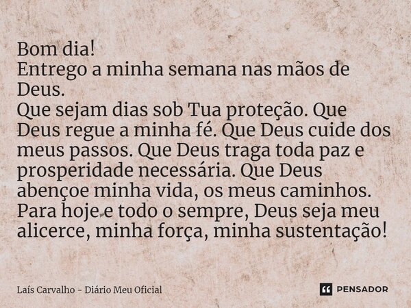 ⁠Bom dia! Entrego a minha semana nas mãos de Deus. Que sejam dias sob Tua proteção. Que Deus regue a minha fé. Que Deus cuide dos meus passos. Que Deus traga to... Frase de Laís Carvalho - Diário Meu Oficial.