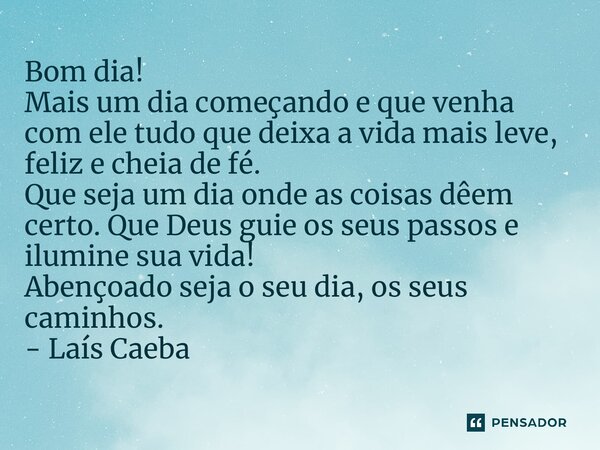 Bom dia! ⁠Mais um dia começando e que venha com ele tudo que deixa a vida mais leve, feliz e cheia de fé. Que seja um dia onde as coisas dêem certo. Que Deus gu... Frase de Laís Carvalho - Diário Meu Oficial.