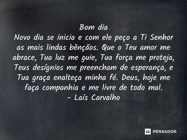 ⁠Bom dia Novo dia se inicia e com ele peço a Ti Senhor as mais lindas bênçãos. Que o Teu amor me abrace, Tua luz me guie, Tua força me proteja, Teus desígnios m... Frase de Laís Carvalho - Diário Meu Oficial.