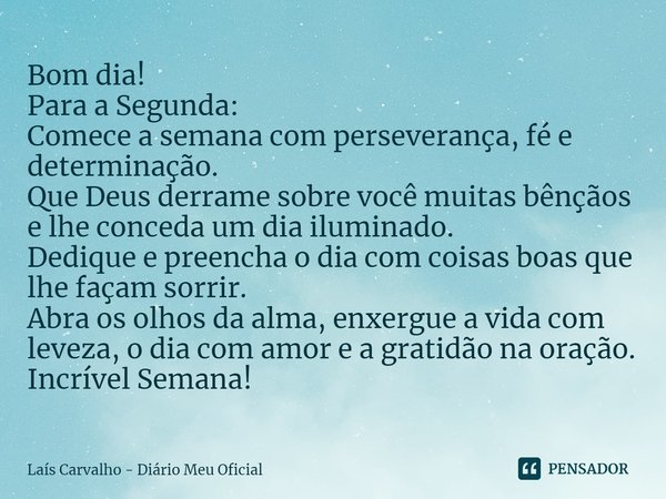 ⁠Bom dia!
Para a Segunda:
Comece a semana com perseverança, fé e determinação.
Que Deus derrame sobre você muitas bênçãos e lhe conceda um dia iluminado.
Dediqu... Frase de Laís Carvalho - Diário Meu Oficial.