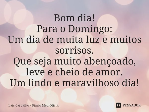 ⁠Bom dia!
Para o Domingo:
Um dia de muita luz e muitos sorrisos.
Que seja muito abençoado, leve e cheio de amor.
Um lindo e maravilhoso dia!... Frase de Laís Carvalho - Diário Meu Oficial.