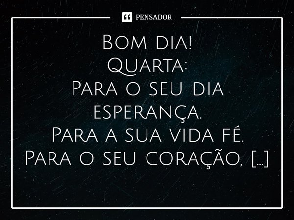 ⁠Bom dia!
Quarta:
Para o seu dia esperança.
Para a sua vida fé.
Para o seu coração, amor.
Para a sua proteção, bênçãos.
E para tudo e mais um pouco, Deus!
Confi... Frase de Laís Carvalho - Diário Meu Oficial.