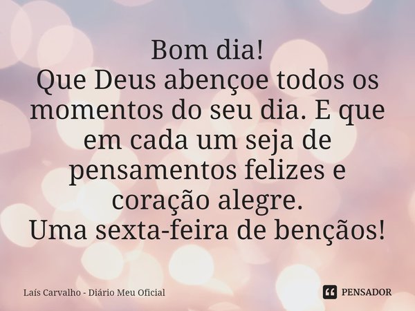 ⁠Bom dia!
Que Deus abençoe todos os momentos do seu dia. E que em cada um seja de pensamentos felizes e coração alegre.
Uma sexta-feira de bençãos!... Frase de Laís Carvalho - Diário Meu Oficial.