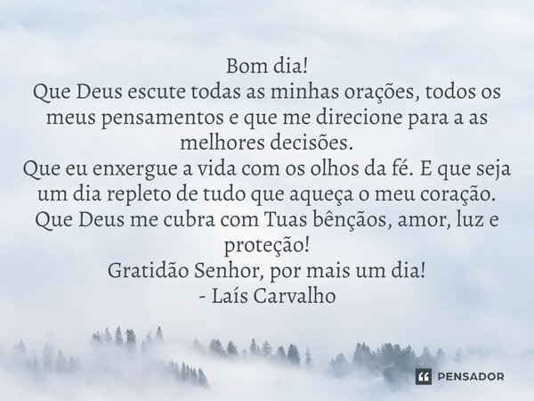 ⁠Bom dia! Que Deus escute todas as minhas orações, todos os meus pensamentos e que me direcione para a as melhores decisões. Que eu enxergue a vida com os olhos... Frase de Laís Carvalho - Diário Meu Oficial.