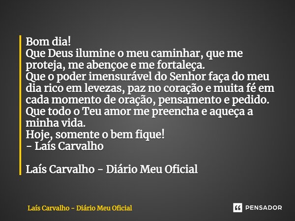 ⁠Bom dia! Que Deus ilumine o meu caminhar, que me proteja, me abençoe e me fortaleça. Que o poder imensurável do Senhor faça do meu dia rico em levezas, paz no ... Frase de Laís Carvalho - Diário Meu Oficial.