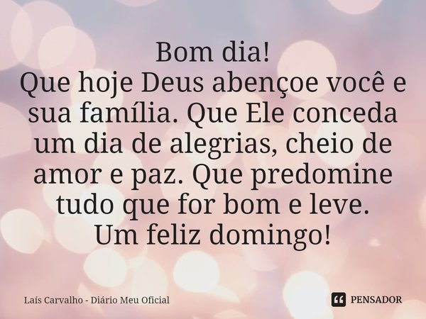 ⁠Bom dia!
Que hoje Deus abençoe você e sua família. Que Ele conceda um dia de alegrias, cheio de amor e paz. Que predomine tudo que for bom e leve.
Um feliz dom... Frase de Laís Carvalho - Diário Meu Oficial.