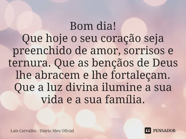 ⁠Bom dia!
Que hoje o seu coração seja preenchido de amor, sorrisos e ternura. Que as bençãos de Deus lhe abracem e lhe fortaleçam. Que a luz divina ilumine a su... Frase de Laís Carvalho - Diário Meu Oficial.