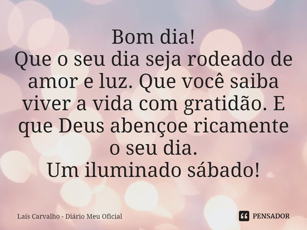 ⁠Bom dia!
Que o seu dia seja rodeado de amor e luz. Que você saiba viver a vida com gratidão. E que Deus abençoe ricamente o seu dia.
Um iluminado sábado!... Frase de Laís Carvalho - Diário Meu Oficial.
