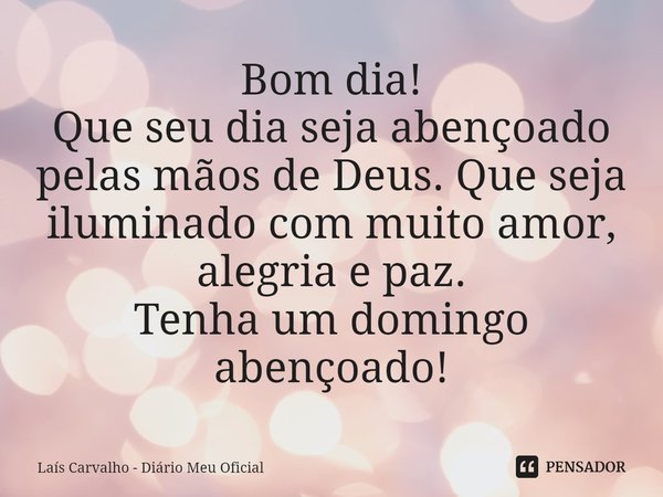 ⁠Bom dia!
Que seu dia seja abençoado pelas mãos de Deus. Que seja iluminado com muito amor, alegria e paz.
Tenha um domingo abençoado!... Frase de Laís Carvalho - Diário Meu Oficial.