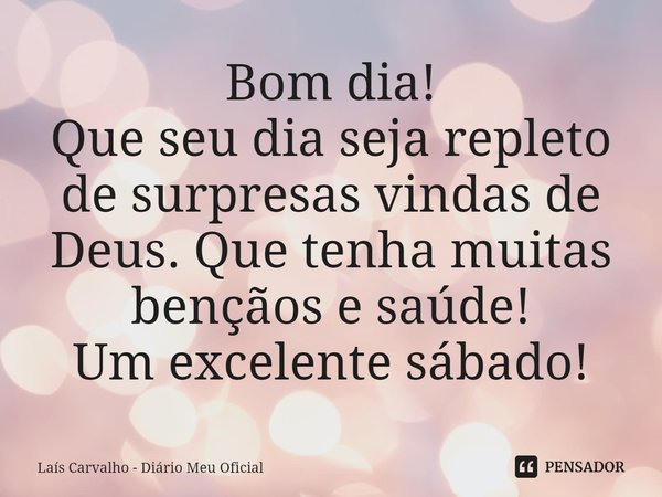 ⁠Bom dia!
Que seu dia seja repleto de surpresas vindas de Deus. Que tenha muitas bençãos e saúde!
Um excelente sábado!... Frase de Laís Carvalho - Diário Meu Oficial.