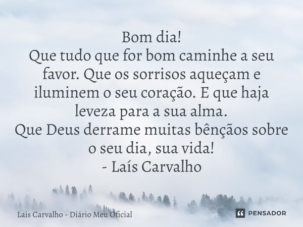 ⁠Bom dia! Que tudo que for bom caminhe a seu favor. Que os sorrisos aqueçam e iluminem o seu coração. E que haja leveza para a sua alma. Que Deus derrame muitas... Frase de Laís Carvalho - Diário Meu Oficial.