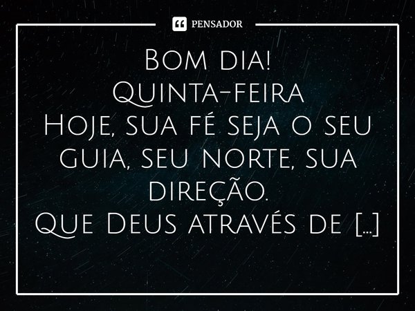 ⁠Bom dia! Quinta-feira Hoje, sua fé seja o seu guia, seu norte, sua direção. Que Deus através de suas mãos espalhe bênçãos sobre o seu dia, sobre sua vida. Que ... Frase de Laís Carvalho - Diário Meu Oficial.