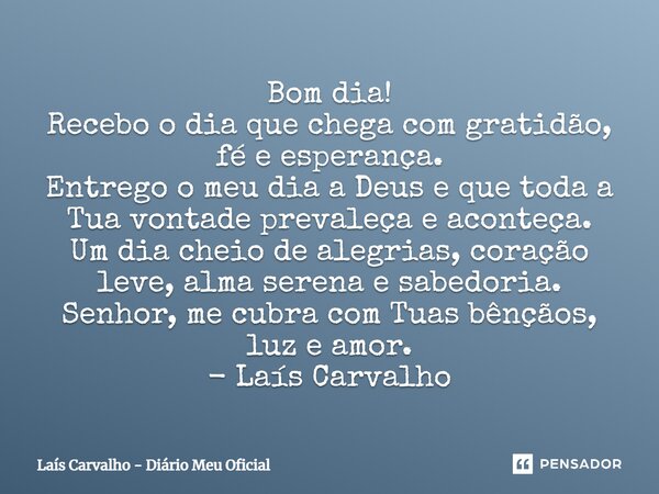 ⁠Bom dia! Recebo o dia que chega com gratidão, fé e esperança. Entrego o meu dia a Deus e que toda a Tua vontade prevaleça e aconteça. Um dia cheio de alegrias,... Frase de Laís Carvalho - Diário Meu Oficial.