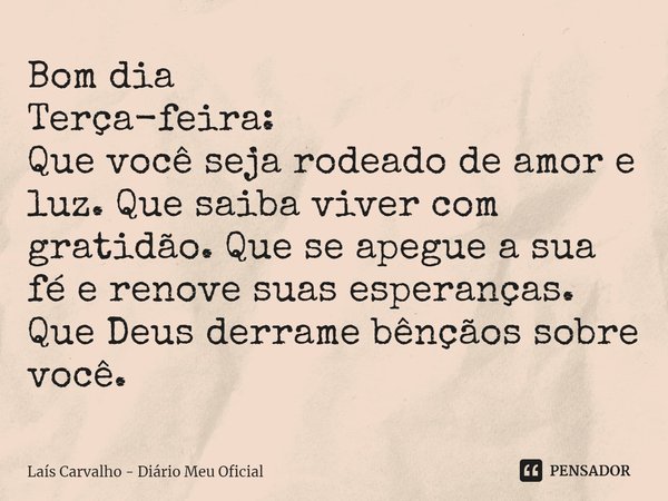 ⁠Bom dia
Terça-feira:
Que você seja rodeado de amor e luz. Que saiba viver com gratidão. Que se apegue a sua fé e renove suas esperanças.
Que Deus derrame bênçã... Frase de Laís Carvalho - Diário Meu Oficial.