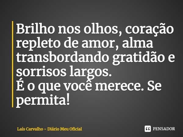 ⁠Brilho nos olhos, coração repleto de amor, alma transbordando gratidão e sorrisos largos.
É o que você merece. Se permita!... Frase de Laís Carvalho - Diário Meu Oficial.