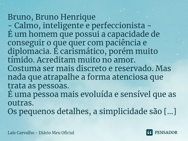 ⁠Bruno, Bruno Henrique - Calmo, inteligente e perfeccionista - É um homem que possui a capacidade de conseguir o que quer com paciência e diplomacia. É carismát... Frase de Laís Carvalho - Diário Meu Oficial.