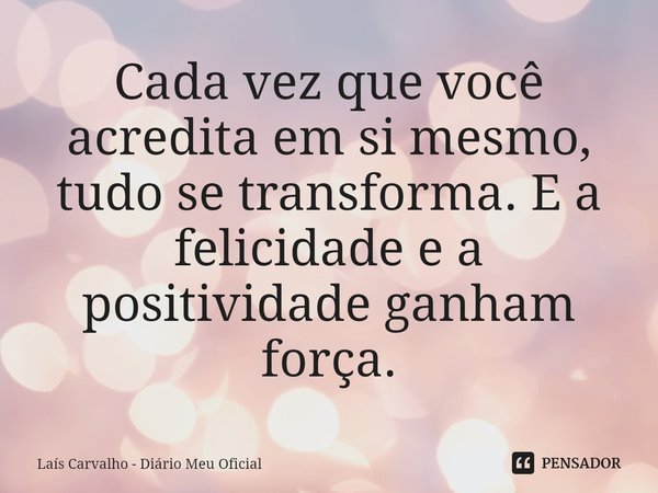 ⁠Cada vez que você acredita em si mesmo, tudo se transforma. E a felicidade e a positividade ganham força.... Frase de Laís Carvalho - Diário Meu Oficial.