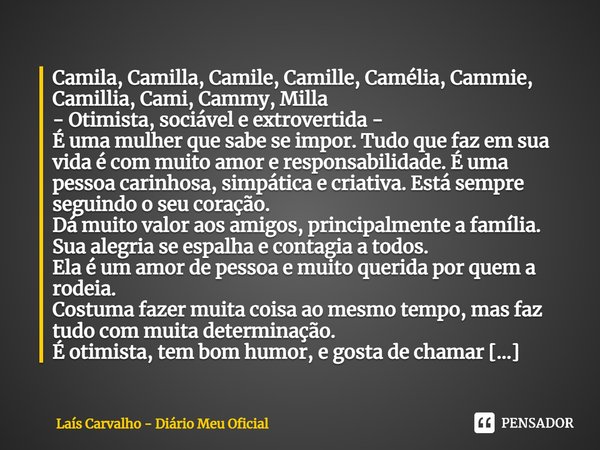 ⁠Camila, Camilla, Camile, Camille, Camélia, Cammie, Camillia, Cami, Cammy, Milla - Otimista, sociável e extrovertida - É uma mulher que sabe se impor. Tudo que ... Frase de Laís Carvalho - Diário Meu Oficial.