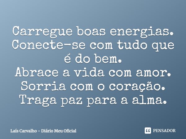 ⁠Carregue boas energias. Conecte-se com tudo que é do bem. Abrace a vida com amor. Sorria com o coração. Traga paz para a alma.... Frase de Laís Carvalho - Diário Meu Oficial.