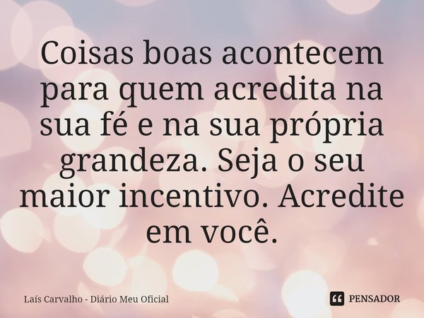 ⁠Coisas boas acontecem para quem acredita na sua fé e na sua própria grandeza. Seja o seu maior incentivo. Acredite em você.... Frase de Laís Carvalho - Diário Meu Oficial.