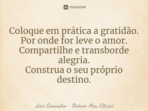 ⁠Coloque em prática a gratidão.
Por onde for leve o amor.
Compartilhe e transborde alegria.
Construa o seu próprio destino.... Frase de Laís Carvalho - Diário Meu Oficial.
