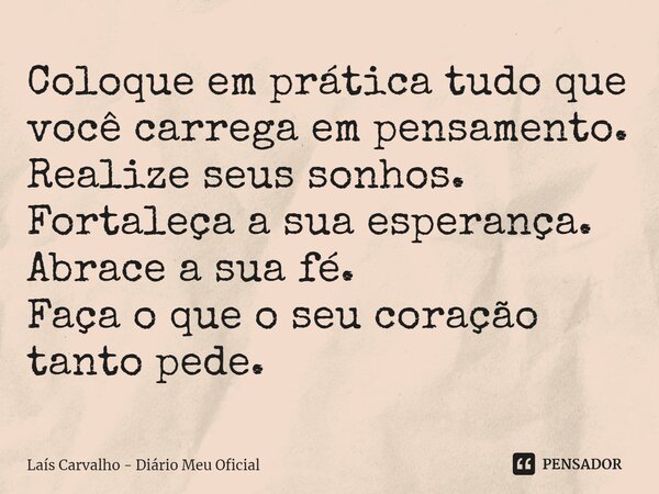 ⁠Coloque em prática tudo que você carrega em pensamento. Realize seus sonhos. Fortaleça a sua esperança. Abrace a sua fé. Faça o que o seu coração tanto pede.... Frase de Laís Carvalho - Diário Meu Oficial.