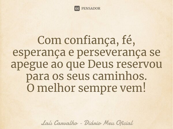 ⁠Com confiança, fé, esperança e perseverança se apegue ao que Deus reservou para os seus caminhos. O melhor sempre vem!... Frase de Laís Carvalho - Diário Meu Oficial.