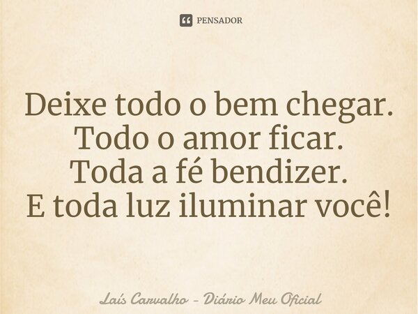 ⁠Deixe todo o bem chegar. Todo o amor ficar. Toda a fé bendizer. E toda luz iluminar você!... Frase de Laís Carvalho - Diário Meu Oficial.