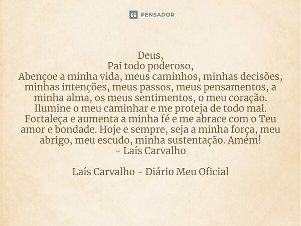 ⁠Deus, Pai todo poderoso, Abençoe a minha vida, meus caminhos, minhas decisões, minhas intenções, meus passos, meus pensamentos, a minha alma, os meus sentiment... Frase de Laís Carvalho - Diário Meu Oficial.