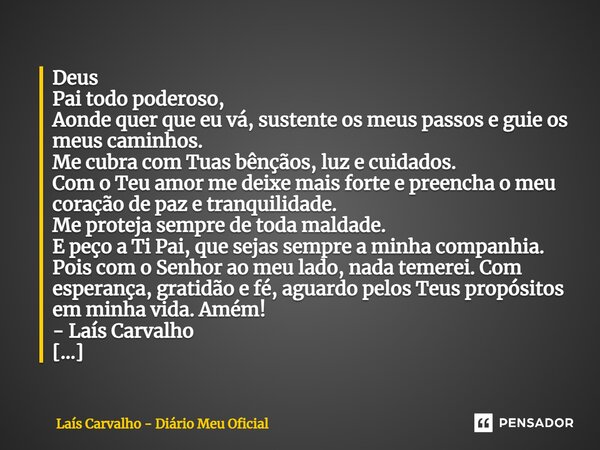 ⁠Deus Pai todo poderoso, Aonde quer que eu vá, sustente os meus passos e guie os meus caminhos. Me cubra com Tuas bênçãos, luz e cuidados. Com o Teu amor me dei... Frase de Laís Carvalho - Diário Meu Oficial.