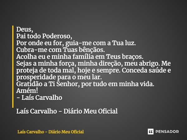 ⁠Deus, Pai todo Poderoso, Por onde eu for, guia-me com a Tua luz. Cubra-me com Tuas bênçãos. Acolha eu e minha família em Teus braços. Sejas a minha força, minh... Frase de Laís Carvalho - Diário Meu Oficial.