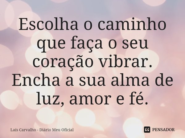 ⁠Escolha o caminho que faça o seu coração vibrar. Encha a sua alma de luz, amor e fé.... Frase de Laís Carvalho - Diário Meu Oficial.