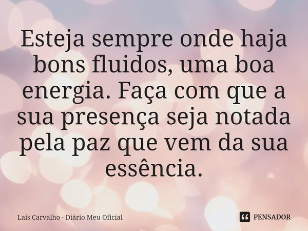 ⁠Esteja sempre onde haja bons fluidos, uma boa energia. Faça com que a sua presença seja notada pela paz que vem da sua essência.... Frase de Laís Carvalho - Diário Meu Oficial.