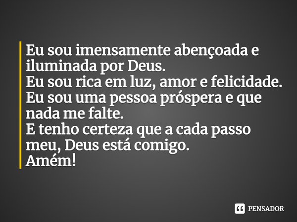 ⁠Eu sou imensamente abençoada e iluminada por Deus.
Eu sou rica em luz, amor e felicidade.
Eu sou uma pessoa próspera e que nada me falte.
E tenho certeza que a... Frase de Laís Carvalho - Diário Meu Oficial.