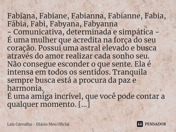 ⁠Fabiana, Fabiane, Fabianna, Fabianne, Fabia, Fábia, Fabi, Fabyana, Fabyanna - Comunicativa, determinada e simpática - É uma mulher que acredita na força do seu... Frase de Laís Carvalho - Diário Meu Oficial.