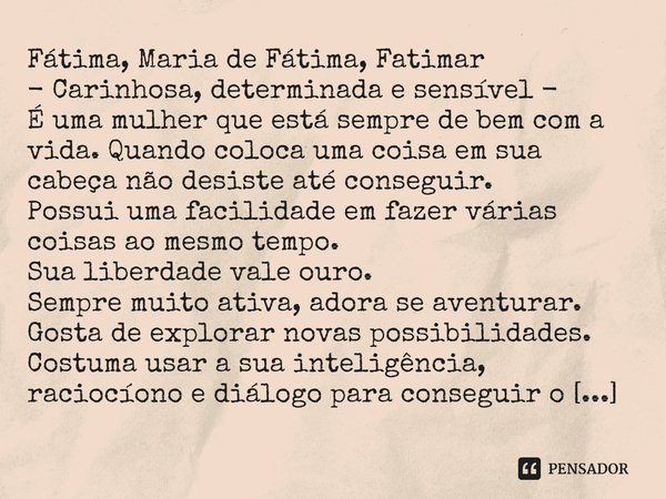 ⁠Fátima, Maria de Fátima, Fatimar - Carinhosa, determinada e sensível - É uma mulher que está sempre de bem com a vida. Quando coloca uma coisa em sua cabeça nã... Frase de Laís Carvalho - Diário Meu Oficial.