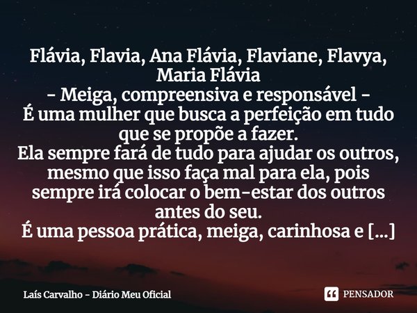 ⁠Flávia, Flavia, Ana Flávia, Flaviane, Flavya, Maria Flávia - Meiga, compreensiva e responsável - É uma mulher que busca a perfeição em tudo que se propõe a faz... Frase de Laís Carvalho - Diário Meu Oficial.