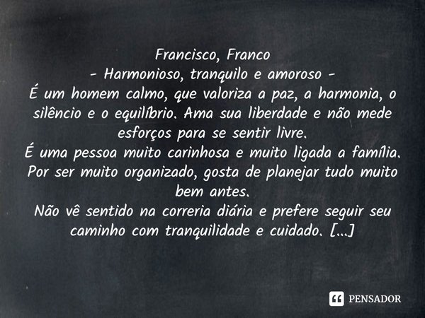 ⁠Francisco, Franco - Harmonioso, tranquilo e amoroso - É um homem calmo, que valoriza a paz, a harmonia, o silêncio e o equilíbrio. Ama sua liberdade e não mede... Frase de Laís Carvalho - Diário Meu Oficial.