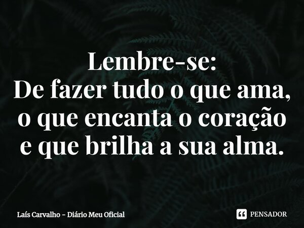 ⁠Lembre-se: De fazer tudo o que ama, o que encanta o coração e que brilha a sua alma.... Frase de Laís Carvalho - Diário Meu Oficial.