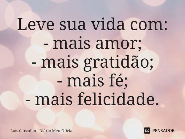 ⁠Leve sua vida com:
- mais amor;
- mais gratidão;
- mais fé;
- mais felicidade.... Frase de Laís Carvalho - Diário Meu Oficial.