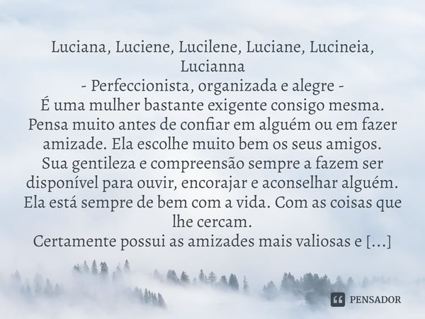 ⁠Luciana, Luciene, Lucilene, Luciane, Lucineia, Lucianna - Perfeccionista, organizada e alegre - É uma mulher bastante exigente consigo mesma. Pensa muito antes... Frase de Laís Carvalho - Diário Meu Oficial.