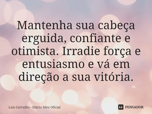 ⁠Mantenha sua cabeça erguida, confiante e otimista. Irradie força e entusiasmo e vá em direção a sua vitória.... Frase de Laís Carvalho - Diário Meu Oficial.