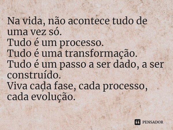 ⁠Na vida, não acontece tudo de uma vez só. Tudo é um processo. Tudo é uma transformação. Tudo é um passo a ser dado, a ser construído. Viva cada fase, cada proc... Frase de Laís Carvalho - Diário Meu Oficial.