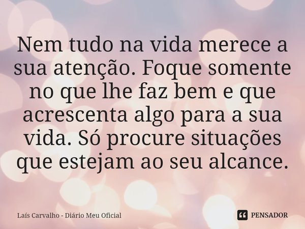 ⁠Nem tudo na vida merece a sua atenção. Foque somente no que lhe faz bem e que acrescenta algo para a sua vida. Só procure situações que estejam ao seu alcance.... Frase de Laís Carvalho - Diário Meu Oficial.