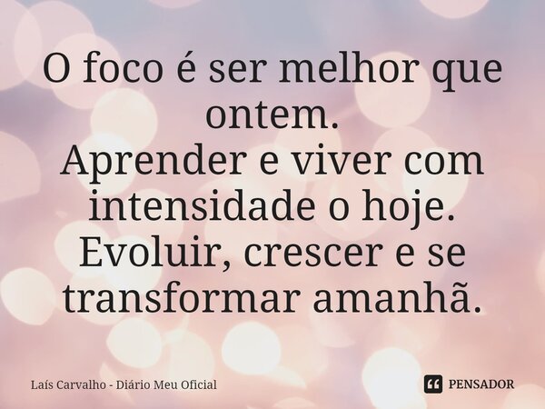 ⁠O foco é ser melhor que ontem. Aprender e viver com intensidade o hoje. Evoluir, crescer e se transformar amanhã.... Frase de Laís Carvalho - Diário Meu Oficial.