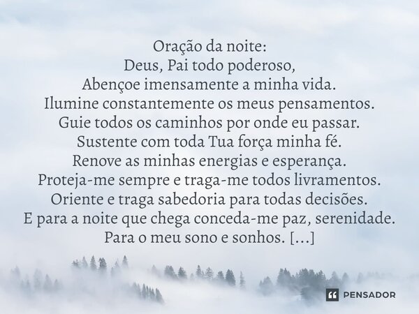 ⁠Oração da noite: Deus, Pai todo poderoso, Abençoe imensamente a minha vida. Ilumine constantemente os meus pensamentos. Guie todos os caminhos por onde eu pass... Frase de Laís Carvalho - Diário Meu Oficial.