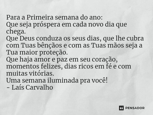 ⁠Para a Primeira semana do ano: Que seja próspera em cada novo dia que chega. Que Deus conduza os seus dias, que lhe cubra com Tuas bênçãos e com as Tuas mãos s... Frase de Laís Carvalho - Diário Meu Oficial.