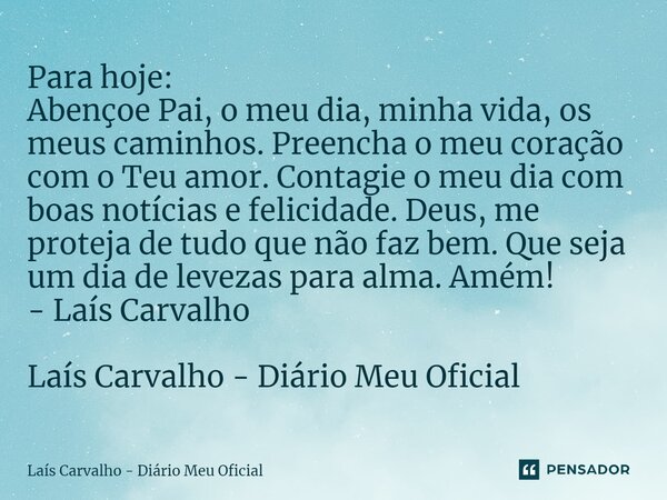 ⁠Para hoje: Abençoe Pai, o meu dia, minha vida, os meus caminhos. Preencha o meu coração com o Teu amor. Contagie o meu dia com boas notícias e felicidade. Deus... Frase de Laís Carvalho - Diário Meu Oficial.