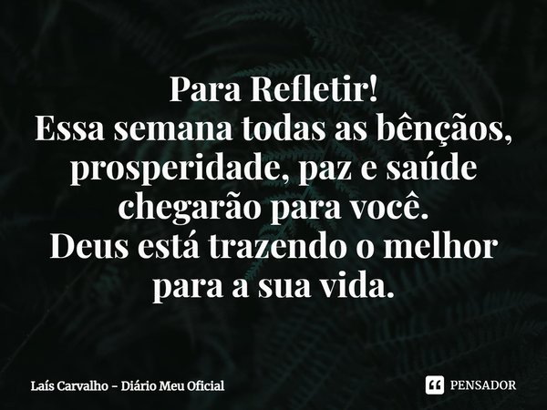 ⁠Para Refletir!
Essa semana todas as bênçãos, prosperidade, paz e saúde chegarão para você.
Deus está trazendo o melhor para a sua vida.... Frase de Laís Carvalho - Diário Meu Oficial.